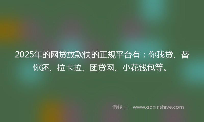 2025年的网贷放款快的正规平台有：你我贷、替你还、拉卡拉、团贷网、小花钱包等。
