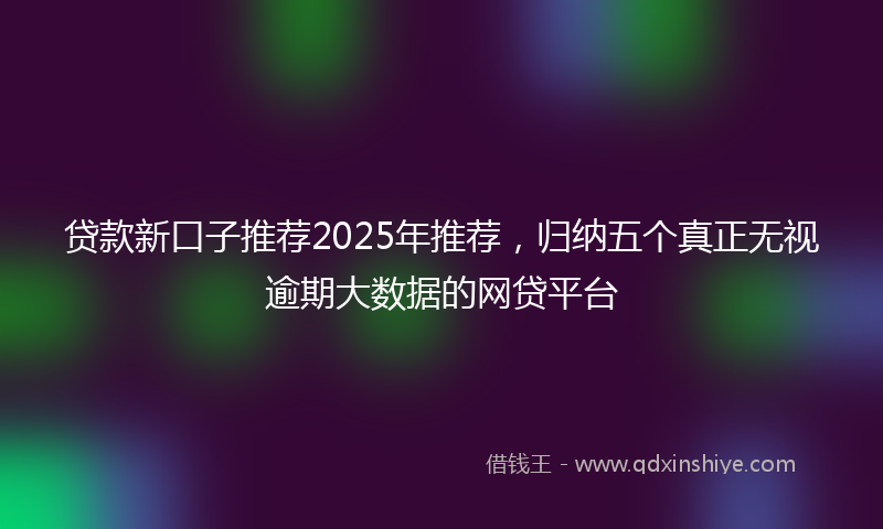 贷款新口子推荐2025年推荐，归纳五个真正无视逾期大数据的网贷平台