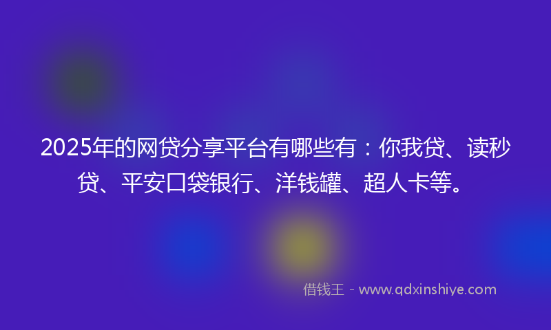 2025年的网贷分享平台有哪些有：你我贷、读秒贷、平安口袋银行、洋钱罐、超人卡等。