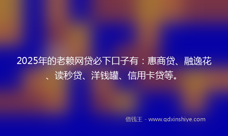 2025年的老赖网贷必下口子有：惠商贷、融逸花、读秒贷、洋钱罐、信用卡贷等。