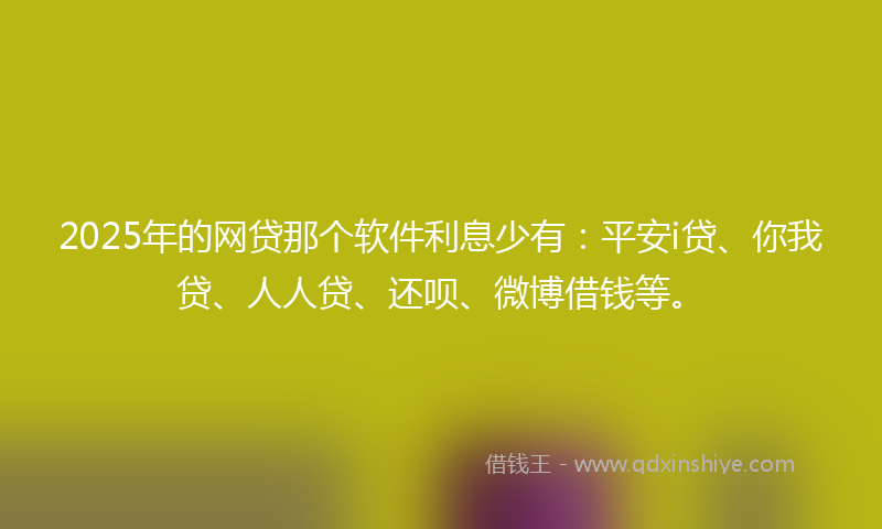2025年的网贷那个软件利息少有：平安i贷、你我贷、人人贷、还呗、微博借钱等。