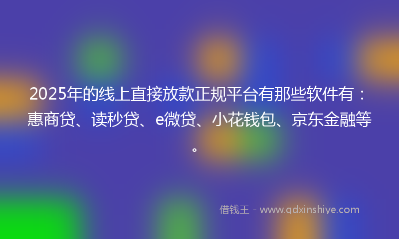 2025年的线上直接放款正规平台有那些软件有：惠商贷、读秒贷、e微贷、小花钱包、京东金融等。