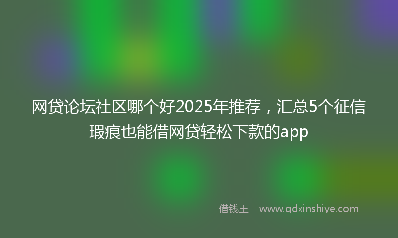 网贷论坛社区哪个好2025年推荐，汇总5个征信瑕疵也能借网贷轻松下款的app