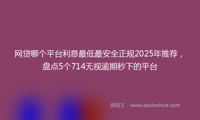 网贷哪个平台利息最低最安全正规2025年推荐，盘点5个714无视逾期秒下的平台
