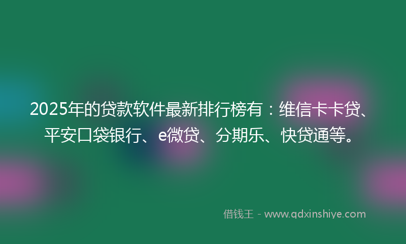 2025年的贷款软件最新排行榜有：维信卡卡贷、平安口袋银行、e微贷、分期乐、快贷通等。