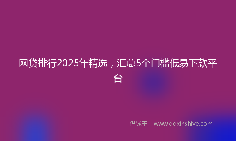 网贷排行2025年精选，汇总5个门槛低易下款平台