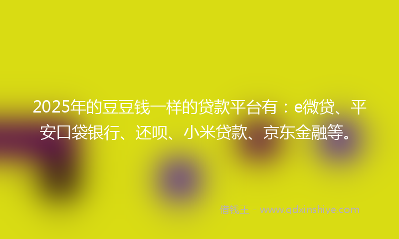 2025年的豆豆钱一样的贷款平台有：e微贷、平安口袋银行、还呗、小米贷款、京东金融等。