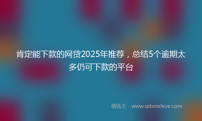 肯定能下款的网贷2025年推荐，总结5个逾期太多仍可下款的平台
