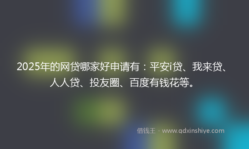 2025年的网贷哪家好申请有：平安i贷、我来贷、人人贷、投友圈、百度有钱花等。