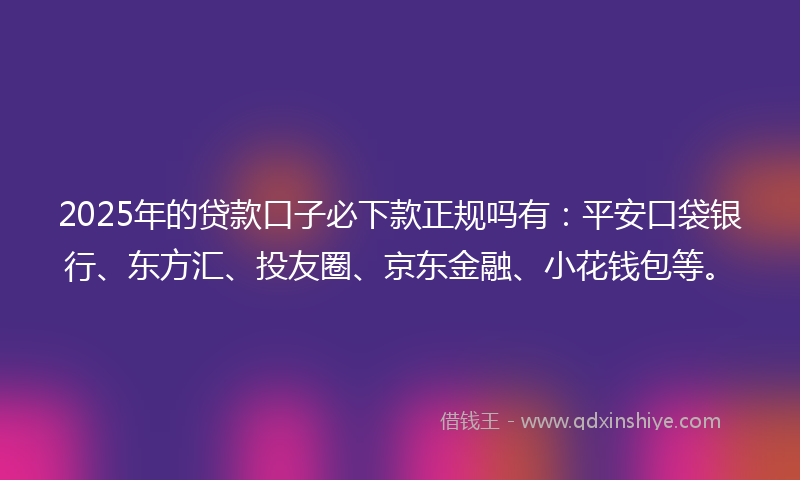 2025年的贷款口子必下款正规吗有：平安口袋银行、东方汇、投友圈、京东金融、小花钱包等。