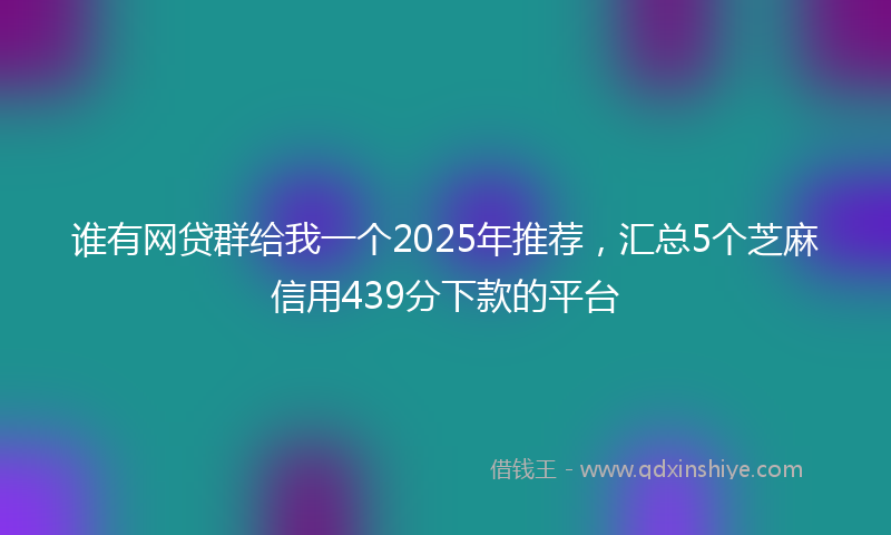 谁有网贷群给我一个2025年推荐，汇总5个芝麻信用439分下款的平台