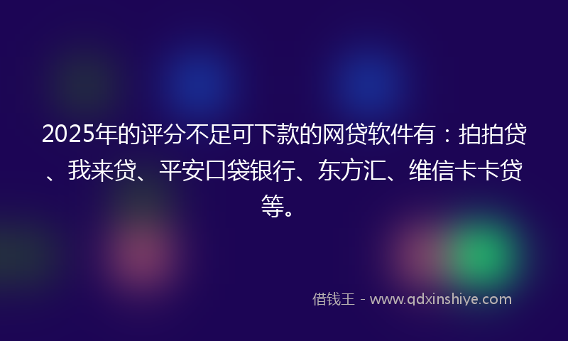 2025年的评分不足可下款的网贷软件有：拍拍贷、我来贷、平安口袋银行、东方汇、维信卡卡贷等。