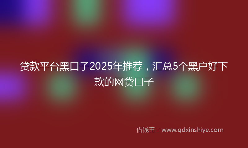 贷款平台黑口子2025年推荐，汇总5个黑户好下款的网贷口子