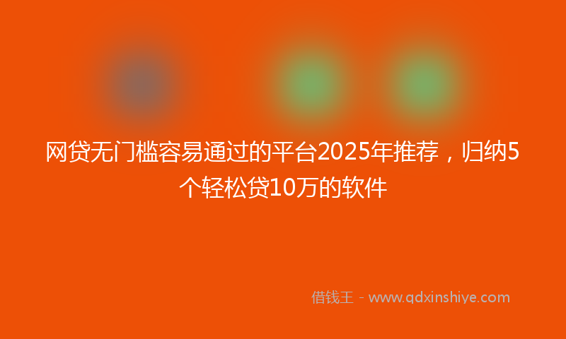 网贷无门槛容易通过的平台2025年推荐，归纳5个轻松贷10万的软件