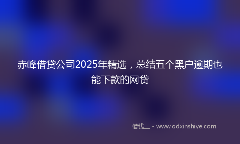 赤峰借贷公司2025年精选，总结五个黑户逾期也能下款的网贷