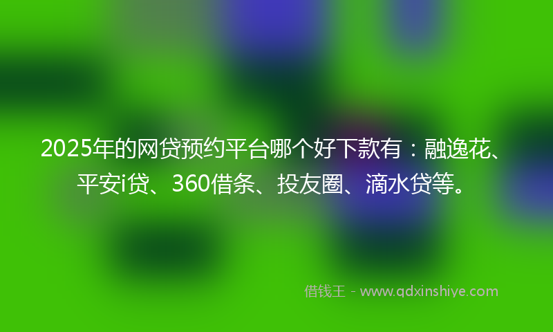 2025年的网贷预约平台哪个好下款有：融逸花、平安i贷、360借条、投友圈、滴水贷等。