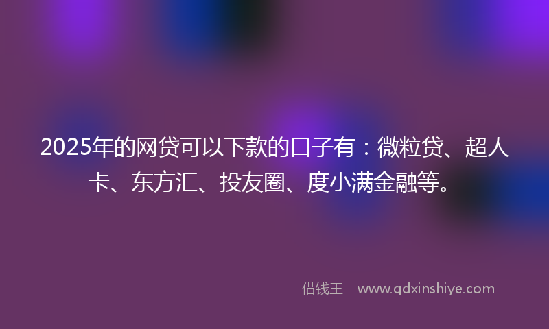 2025年的网贷可以下款的口子有：微粒贷、超人卡、东方汇、投友圈、度小满金融等。