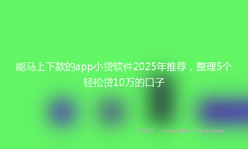 能马上下款的app小贷软件2025年推荐，整理5个轻松贷10万的口子