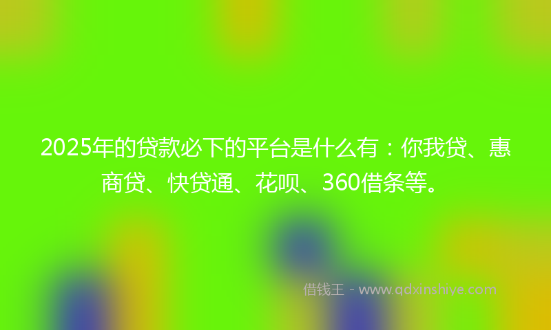 2025年的贷款必下的平台是什么有：你我贷、惠商贷、快贷通、花呗、360借条等。