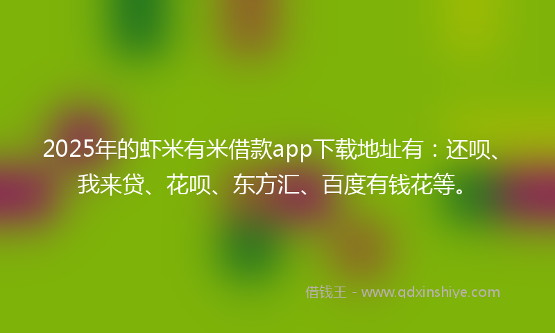 2025年的虾米有米借款app下载地址有：还呗、我来贷、花呗、东方汇、百度有钱花等。