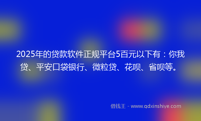 2025年的贷款软件正规平台5百元以下有：你我贷、平安口袋银行、微粒贷、花呗、省呗等。