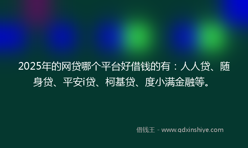 2025年的网贷哪个平台好借钱的有：人人贷、随身贷、平安i贷、柯基贷、度小满金融等。