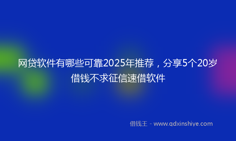 网贷软件有哪些可靠2025年推荐，分享5个20岁借钱不求征信速借软件