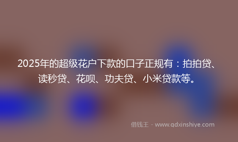 2025年的超级花户下款的口子正规有：拍拍贷、读秒贷、花呗、功夫贷、小米贷款等。