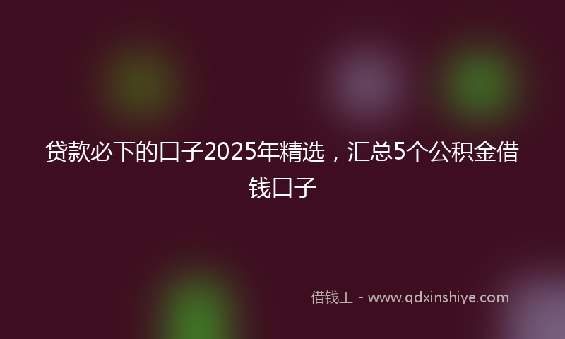 贷款必下的口子2025年精选，汇总5个公积金借钱口子