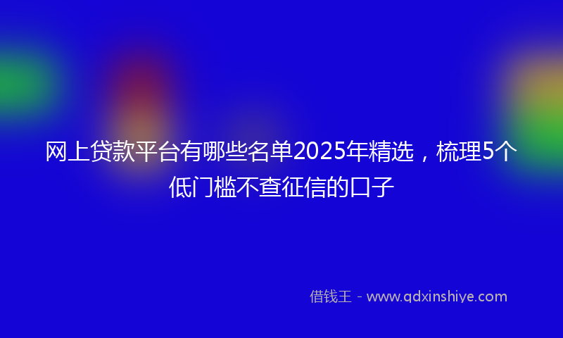 网上贷款平台有哪些名单2025年精选，梳理5个低门槛不查征信的口子