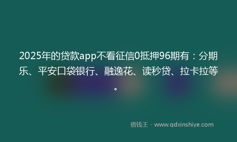 2025年的贷款app不看征信0抵押96期有：分期乐、平安口袋银行、融逸花、读秒贷、拉卡拉等。