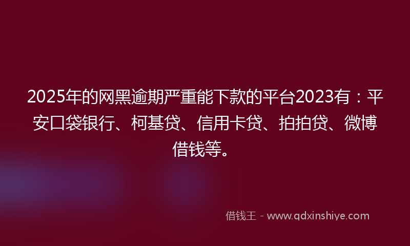 2025年的网黑逾期严重能下款的平台2023有：平安口袋银行、柯基贷、信用卡贷、拍拍贷、微博借钱等。