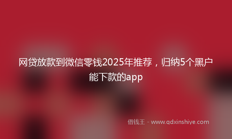网贷放款到微信零钱2025年推荐，归纳5个黑户能下款的app