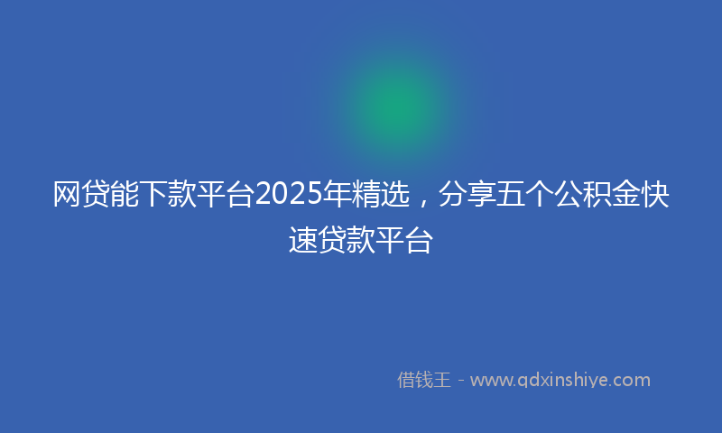 网贷能下款平台2025年精选，分享五个公积金快速贷款平台