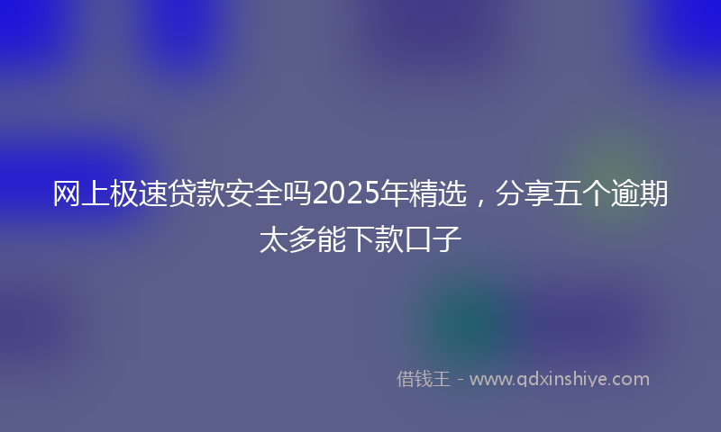 网上极速贷款安全吗2025年精选，分享五个逾期太多能下款口子