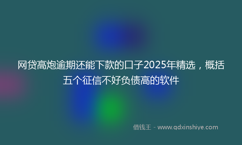 网贷高炮逾期还能下款的口子2025年精选，概括五个征信不好负债高的软件