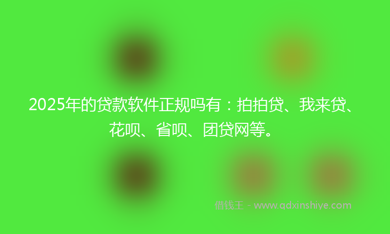2025年的贷款软件正规吗有：拍拍贷、我来贷、花呗、省呗、团贷网等。
