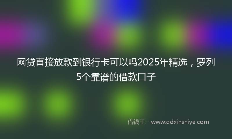网贷直接放款到银行卡可以吗2025年精选，罗列5个靠谱的借款口子