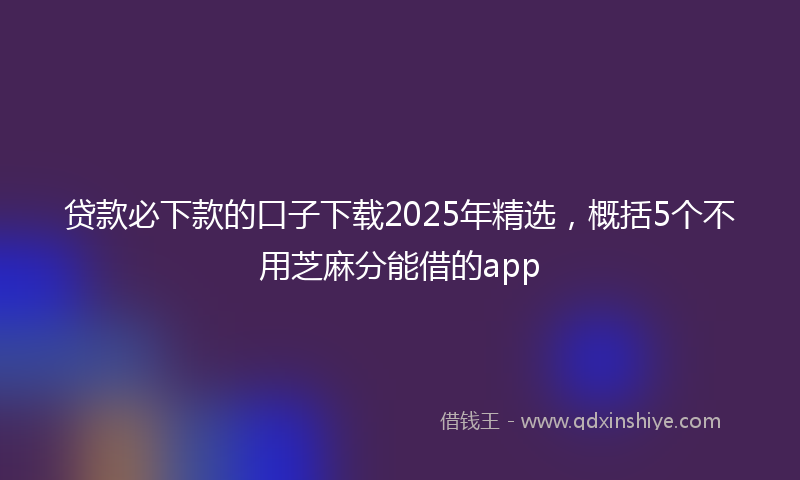 贷款必下款的口子下载2025年精选，概括5个不用芝麻分能借的app
