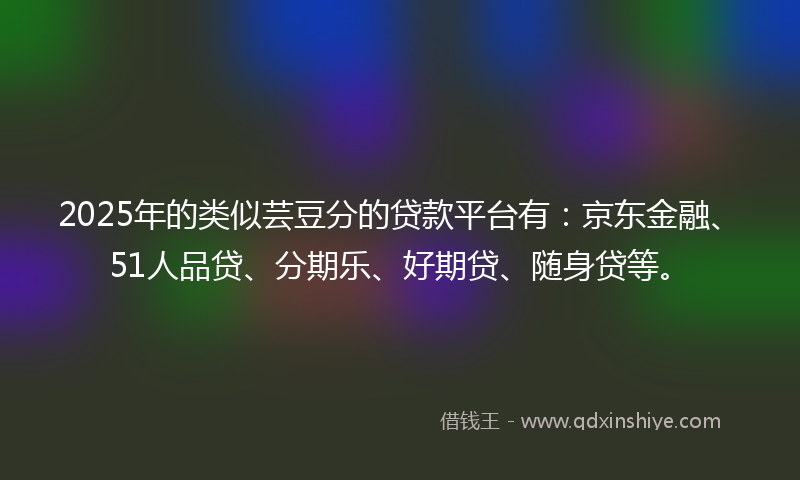 2025年的类似芸豆分的贷款平台有：京东金融、51人品贷、分期乐、好期贷、随身贷等。