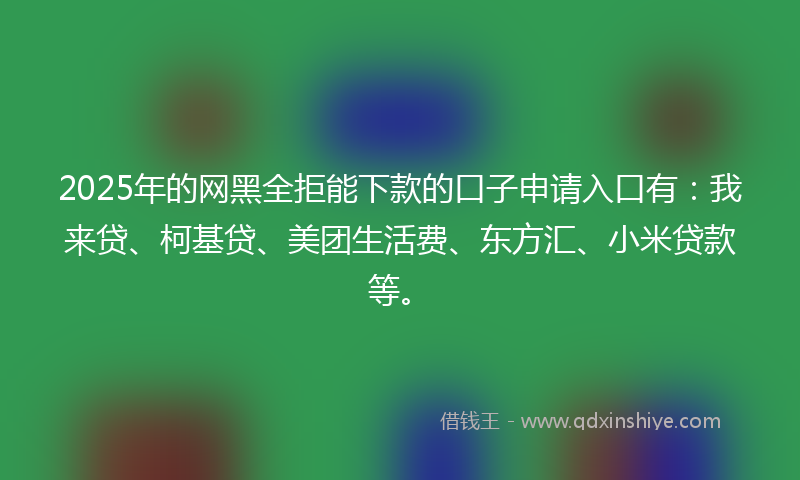 2025年的网黑全拒能下款的口子申请入口有：我来贷、柯基贷、美团生活费、东方汇、小米贷款等。