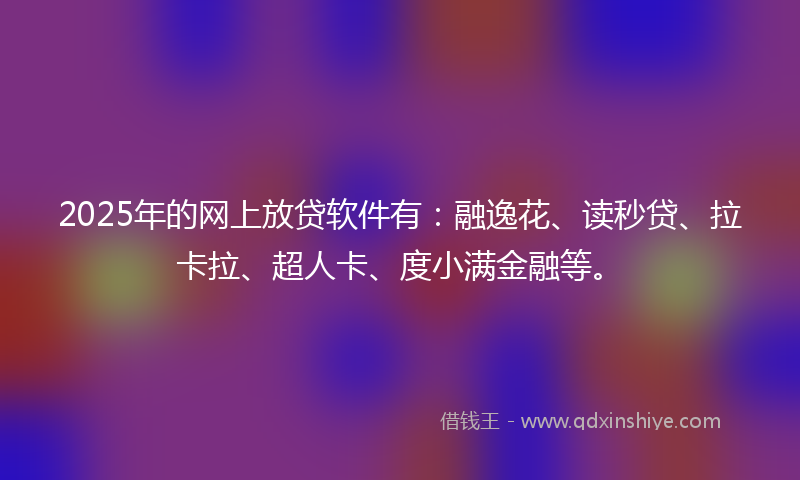 2025年的网上放贷软件有：融逸花、读秒贷、拉卡拉、超人卡、度小满金融等。