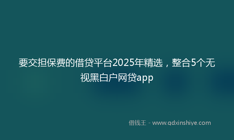 要交担保费的借贷平台2025年精选，整合5个无视黑白户网贷app
