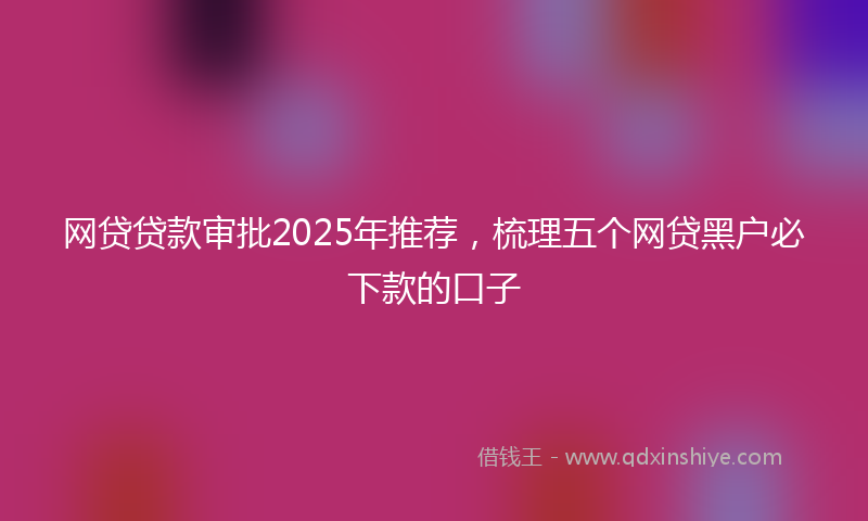 网贷贷款审批2025年推荐，梳理五个网贷黑户必下款的口子