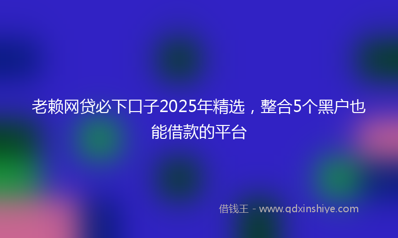 老赖网贷必下口子2025年精选，整合5个黑户也能借款的平台