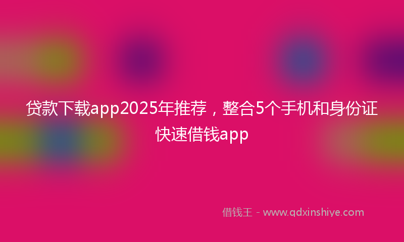 贷款下载app2025年推荐，整合5个手机和身份证快速借钱app
