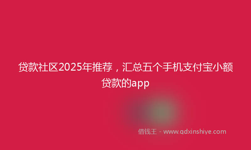贷款社区2025年推荐，汇总五个手机支付宝小额贷款的app