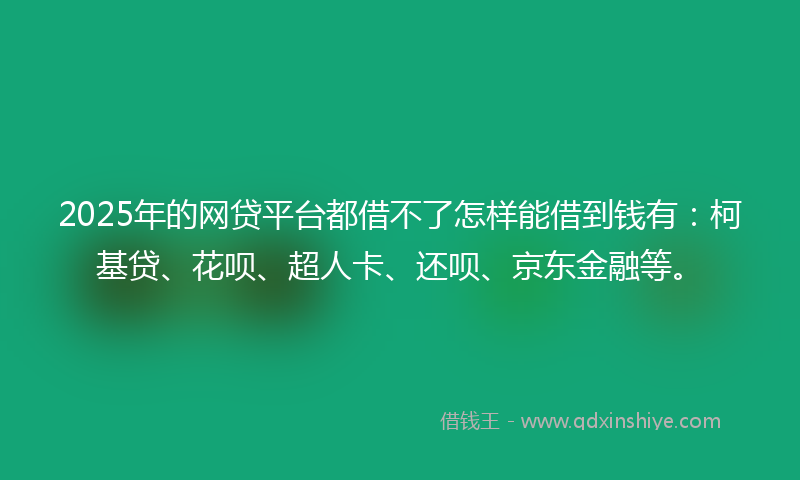 2025年的网贷平台都借不了怎样能借到钱有：柯基贷、花呗、超人卡、还呗、京东金融等。