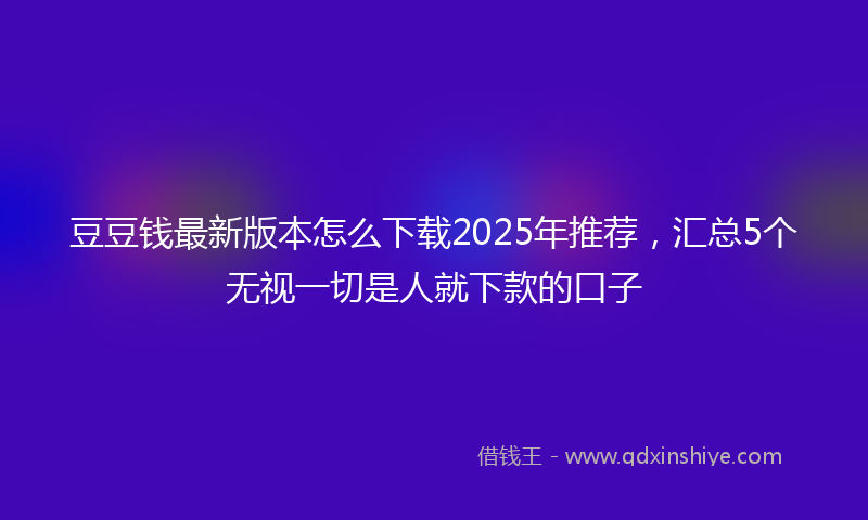豆豆钱最新版本怎么下载2025年推荐，汇总5个无视一切是人就下款的口子