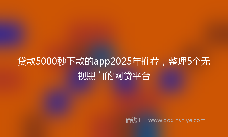 贷款5000秒下款的app2025年推荐，整理5个无视黑白的网贷平台